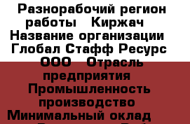 Разнорабочий(регион работы - Киржач) › Название организации ­ Глобал Стафф Ресурс, ООО › Отрасль предприятия ­ Промышленность, производство › Минимальный оклад ­ 30 000 - Все города Работа » Вакансии   . Мордовия респ.